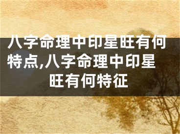 八字命理中印星旺有何特点,八字命理中印星旺有何特征