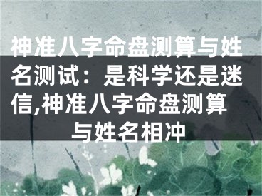 神准八字命盘测算与姓名测试：是科学还是迷信,神准八字命盘测算与姓名相冲