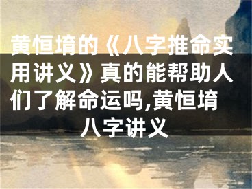 黄恒堉的《八字推命实用讲义》真的能帮助人们了解命运吗,黄恒堉八字讲义