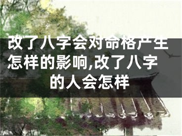 改了八字会对命格产生怎样的影响,改了八字的人会怎样