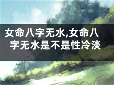 女命八字无水,女命八字无水是不是性冷淡