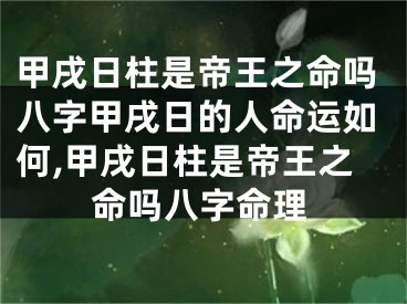 甲戌日柱是帝王之命吗八字甲戌日的人命运如何,甲戌日柱是帝王之命吗八字命理