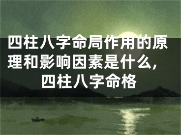四柱八字命局作用的原理和影响因素是什么,四柱八字命格