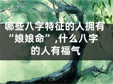 哪些八字特征的人拥有“娘娘命”,什么八字的人有福气