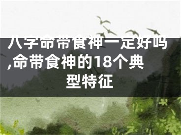 八字命带食神一定好吗,命带食神的18个典型特征