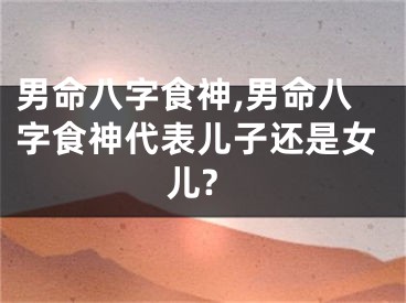 男命八字食神,男命八字食神代表儿子还是女儿?