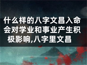 什么样的八字文昌入命会对学业和事业产生积极影响,八字里文昌