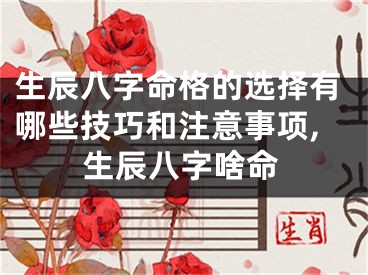 生辰八字命格的选择有哪些技巧和注意事项,生辰八字啥命