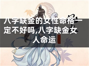 八字缺金的女性命格一定不好吗,八字缺金女人命运