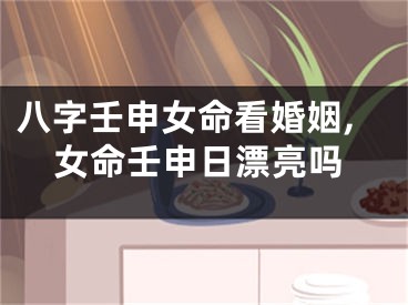 八字壬申女命看婚姻,女命壬申日漂亮吗