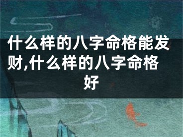 什么样的八字命格能发财,什么样的八字命格好