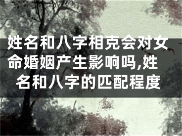 姓名和八字相克会对女命婚姻产生影响吗,姓名和八字的匹配程度