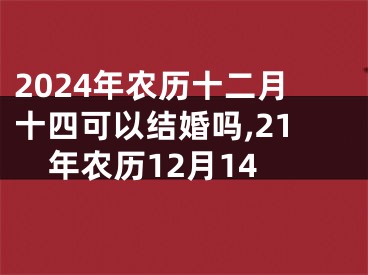 2024年农历十二月十四可以结婚吗,21年农历12月14