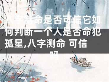 八字测命是否可信它如何判断一个人是否命犯孤星,八字测命 可信吗