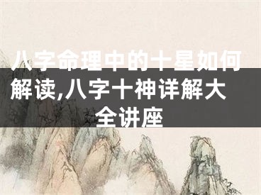 八字命理中的十星如何解读,八字十神详解大全讲座