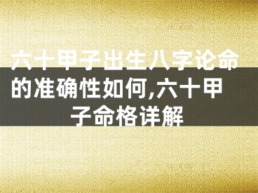 六十甲子出生八字论命的准确性如何,六十甲子命格详解