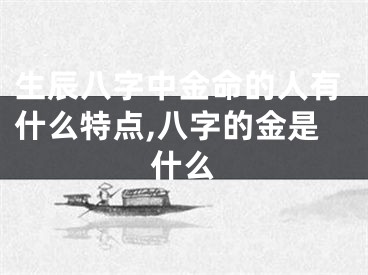 生辰八字中金命的人有什么特点,八字的金是什么