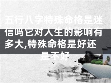 五行八字特殊命格是迷信吗它对人生的影响有多大,特殊命格是好还是不好