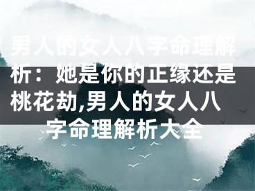 男人的女人八字命理解析：她是你的正缘还是桃花劫,男人的女人八字命理解析大全