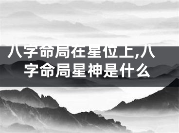 八字命局在星位上,八字命局星神是什么
