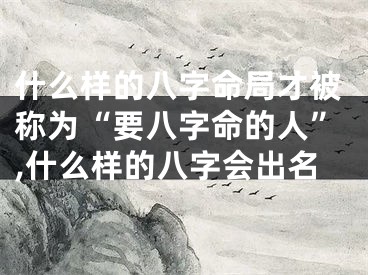 什么样的八字命局才被称为“要八字命的人”,什么样的八字会出名