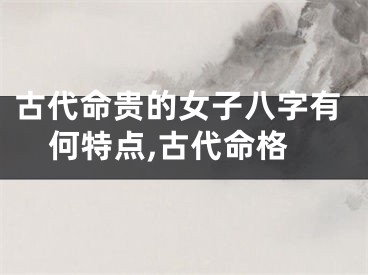 古代命贵的女子八字有何特点,古代命格