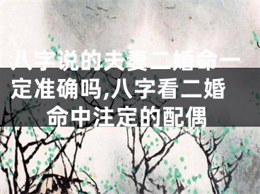 八字说的夫妻二婚命一定准确吗,八字看二婚命中注定的配偶