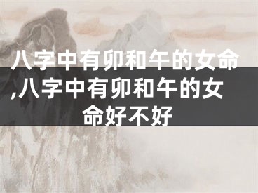 八字中有卯和午的女命,八字中有卯和午的女命好不好