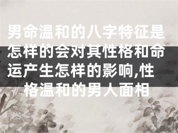 男命温和的八字特征是怎样的会对其性格和命运产生怎样的影响,性格温和的男人面相