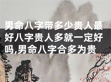 男命八字带多少贵人最好八字贵人多就一定好吗,男命八字合多为贵
