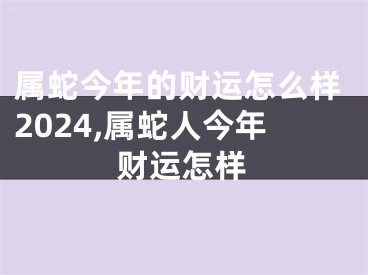 属蛇今年的财运怎么样2024,属蛇人今年财运怎样