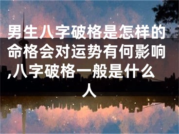 男生八字破格是怎样的命格会对运势有何影响,八字破格一般是什么人