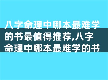 八字命理中哪本最难学的书最值得推荐,八字命理中哪本最难学的书
