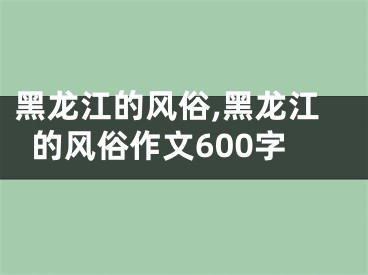 黑龙江的风俗,黑龙江的风俗作文600字