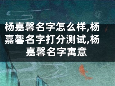 杨嘉馨名字怎么样,杨嘉馨名字打分测试,杨嘉馨名字寓意