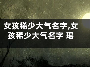 女孩稀少大气名字,女孩稀少大气名字 瑶