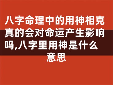 八字命理中的用神相克真的会对命运产生影响吗,八字里用神是什么意思