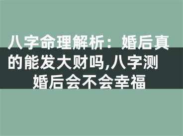 八字命理解析：婚后真的能发大财吗,八字测婚后会不会幸福