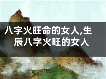 八字火旺命的女人,生辰八字火旺的女人