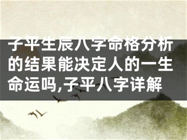 子平生辰八字命格分析的结果能决定人的一生命运吗,子平八字详解