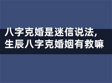 八字克婚是迷信说法,生辰八字克婚姻有救嘛