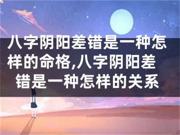 八字阴阳差错是一种怎样的命格,八字阴阳差错是一种怎样的关系