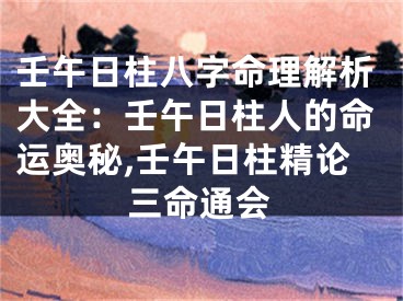 壬午日柱八字命理解析大全：壬午日柱人的命运奥秘,壬午日柱精论三命通会