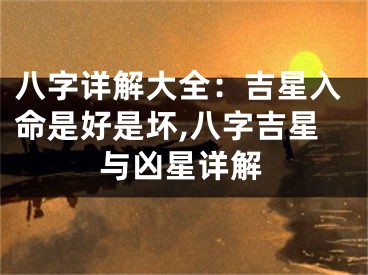 八字详解大全：吉星入命是好是坏,八字吉星与凶星详解