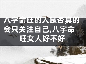 八字命旺的人是否真的会只关注自己,八字命旺女人好不好