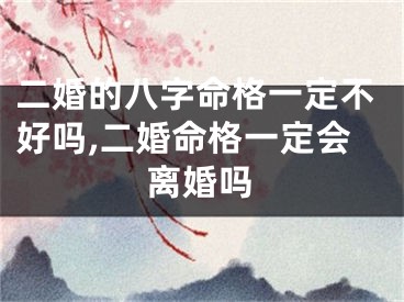 二婚的八字命格一定不好吗,二婚命格一定会离婚吗