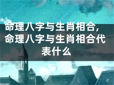 命理八字与生肖相合,命理八字与生肖相合代表什么