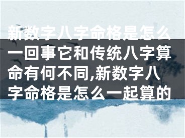 新数字八字命格是怎么一回事它和传统八字算命有何不同,新数字八字命格是怎么一起算的
