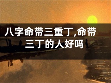 八字命带三重丁,命带三丁的人好吗