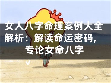 女人八字命理案例大全解析：解读命运密码,专论女命八字